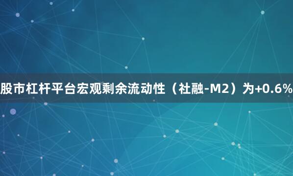 股市杠杆平台宏观剩余流动性（社融-M2）为+0.6%
