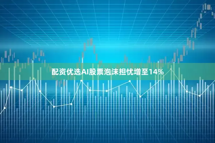 配资优选AI股票泡沫担忧增至14%