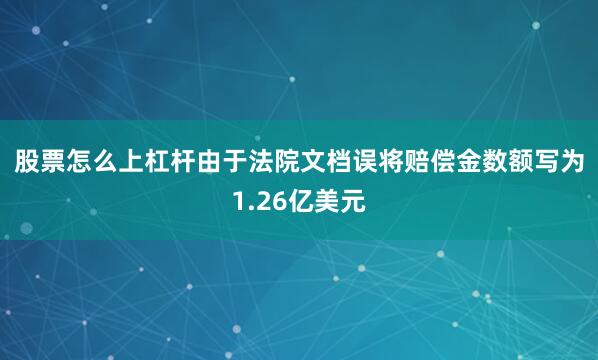 股票怎么上杠杆　　由于法院文档误将赔偿金数额写为1.26亿美元