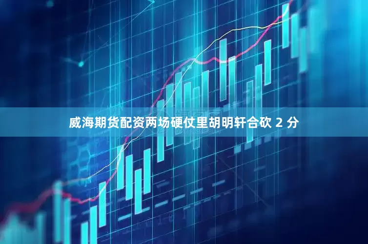 威海期货配资两场硬仗里胡明轩合砍 2 分