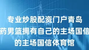专业炒股配资门户青岛国信制药男篮拥有自己的主场国信体育馆