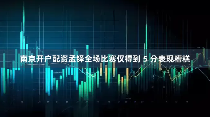 南京开户配资孟铎全场比赛仅得到 5 分表现糟糕
